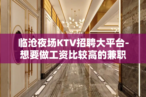 临沧夜场KTV招聘大平台-想要做工资比较高的兼职