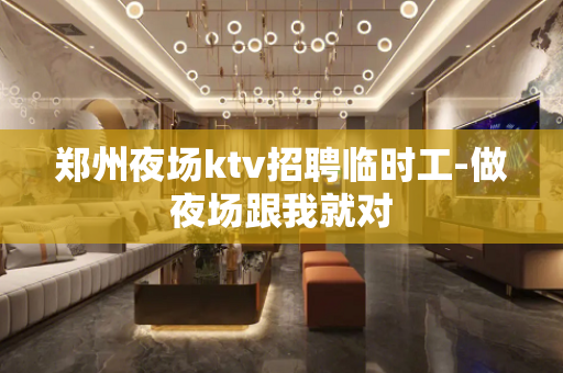郑州夜场ktv招聘临时工-做夜场跟我就对