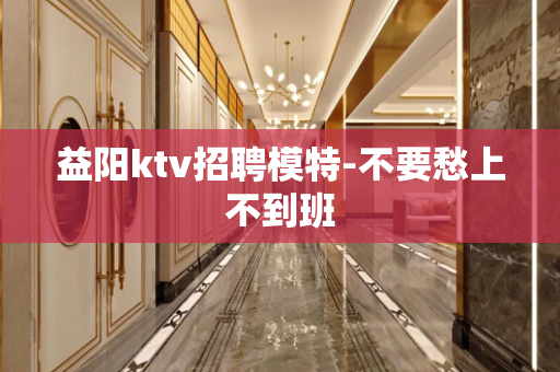 益阳ktv招聘模特-不要愁上不到班