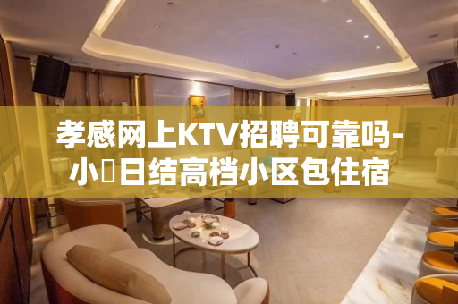 孝感网上KTV招聘可靠吗-小費日结高档小区包住宿