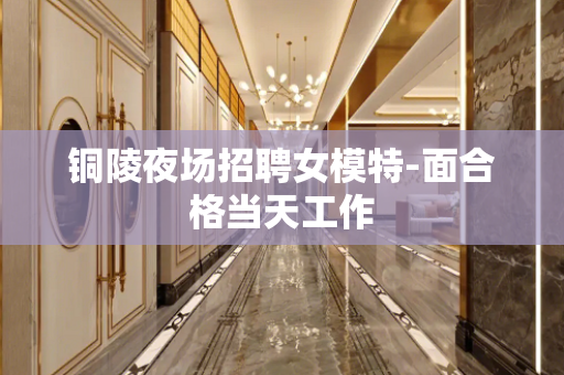 铜陵夜场招聘女模特-面合格当天工作