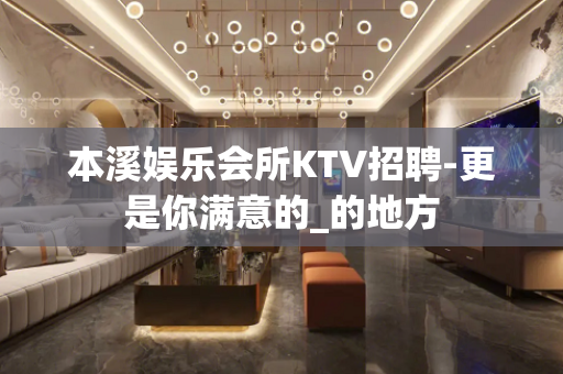 本溪娱乐会所KTV招聘-更是你满意的_的地方