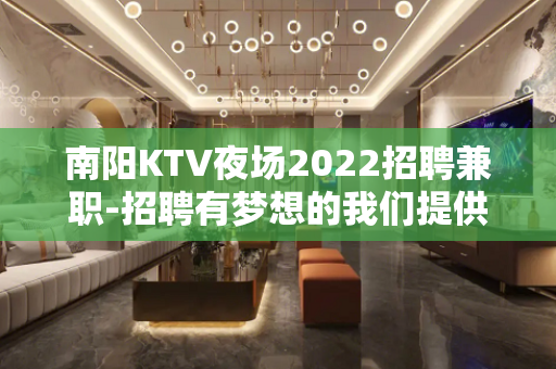 南阳KTV夜场2022招聘兼职-招聘有梦想的我们提供平台