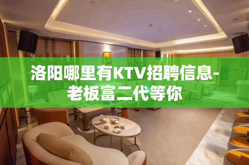 洛阳哪里有KTV招聘信息-老板富二代等你