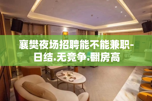 襄樊夜场招聘能不能兼职-日结.无竞争.翻房高