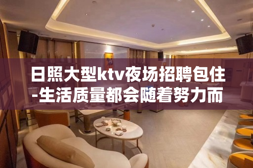日照大型ktv夜场招聘包住-生活质量都会随着努力而改善