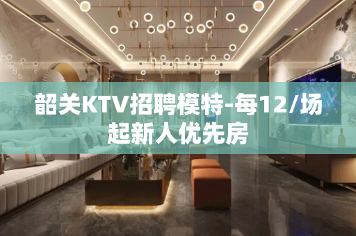 韶关KTV招聘模特-每12/场起新人优先房