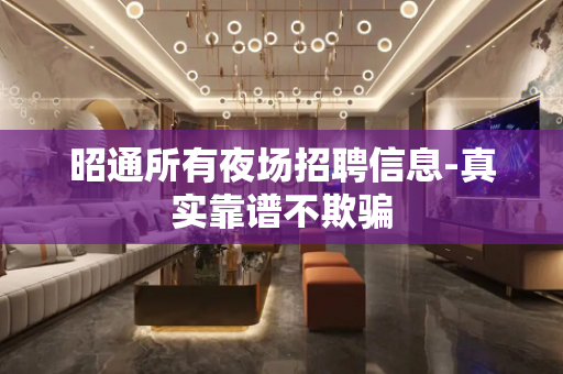 昭通所有夜场招聘信息-真实靠谱不欺骗