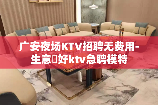 广安夜场KTV招聘无费用-生意樶好ktv急聘模特