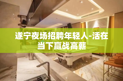 遂宁夜场招聘年轻人-活在当下赢战高薪
