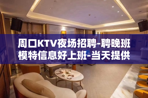 周口KTV夜场招聘-聘晚班模特信息好上班-当天提供宿舍
