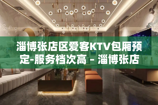 淄博张店区爱客KTV包厢预定-服务档次高 – 淄博张店KTV排名大全