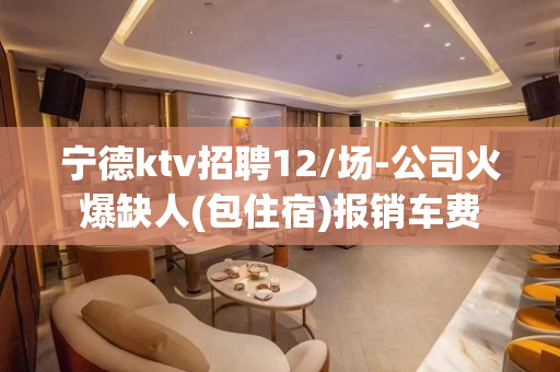 宁德ktv招聘12/场-公司火爆缺人(包住宿)报销车费