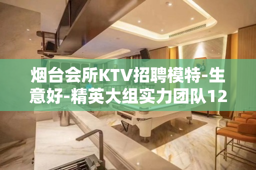 烟台会所KTV招聘模特-生意好-精英大组实力团队1200起步