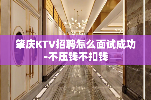 肇庆KTV招聘怎么面试成功-不压钱不扣钱