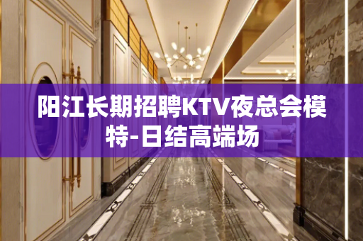阳江长期招聘KTV夜总会模特-日结高端场