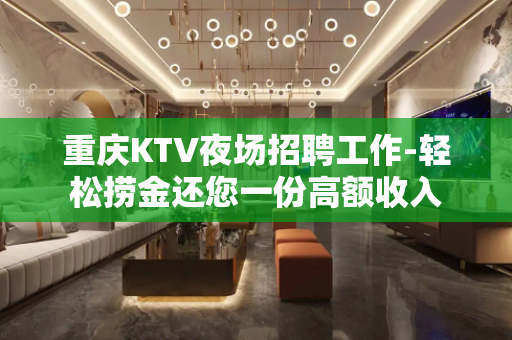 重庆KTV夜场招聘工作-轻松捞金还您一份高额收入