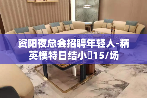 资阳夜总会招聘年轻人-精英模特日结小費15/场