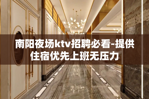南阳夜场ktv招聘必看-提供住宿优先上班无压力