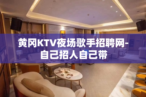 黄冈KTV夜场歌手招聘网-自己招人自己带