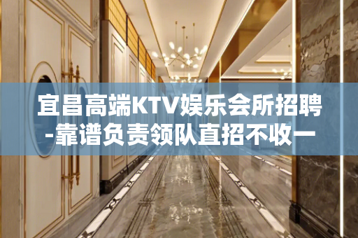 宜昌高端KTV娱乐会所招聘-靠谱负责领队直招不收一分钱