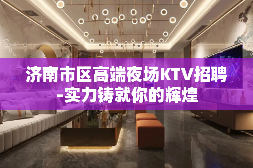 济南市区高端夜场KTV招聘-实力铸就你的辉煌