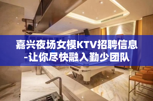 嘉兴夜场女模KTV招聘信息-让你尽快融入勤少团队