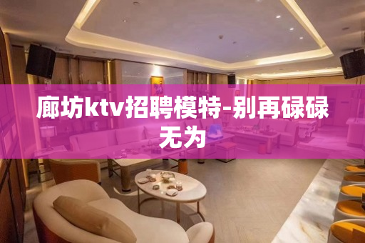 廊坊ktv招聘模特-别再碌碌无为