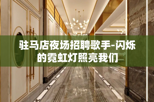 驻马店夜场招聘歌手-闪烁的霓虹灯照亮我们
