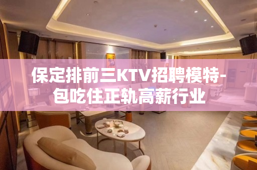 保定排前三KTV招聘模特-包吃住正轨高薪行业