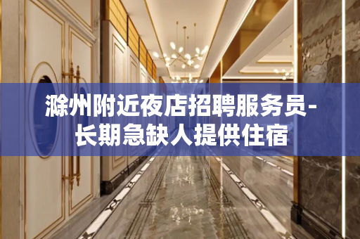 滁州附近夜店招聘服务员-长期急缺人提供住宿