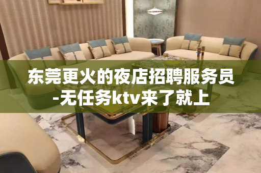 东莞更火的夜店招聘服务员-无任务ktv来了就上