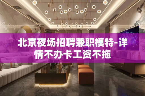 北京夜场招聘兼职模特-详情不办卡工资不拖