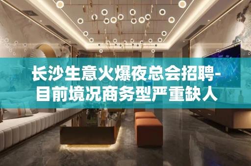 长沙生意火爆夜总会招聘-目前境况商务型严重缺人