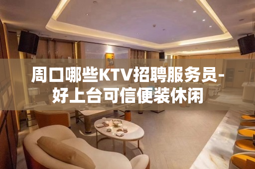 周口哪些KTV招聘服务员-好上台可信便装休闲