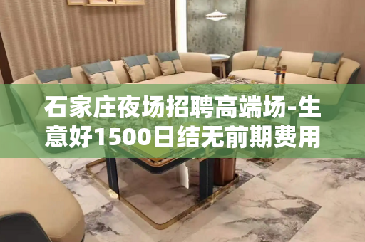 石家庄夜场招聘高端场-生意好1500日结无前期费用