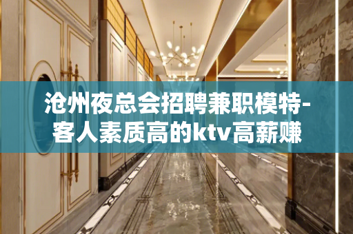 沧州夜总会招聘兼职模特-客人素质高的ktv高薪赚