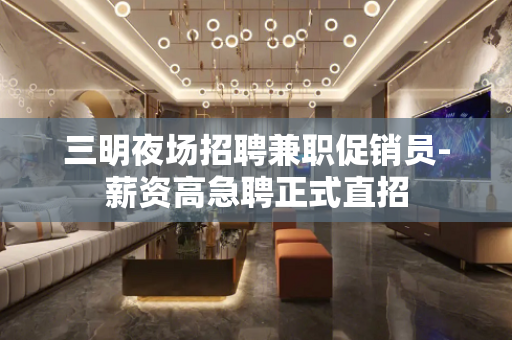 三明夜场招聘兼职促销员-薪资高急聘正式直招