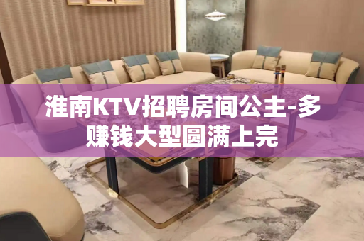 淮南KTV招聘房间公主-多赚钱大型圆满上完