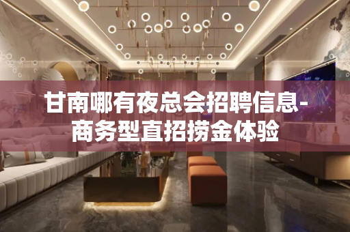 甘南哪有夜总会招聘信息-商务型直招捞金体验