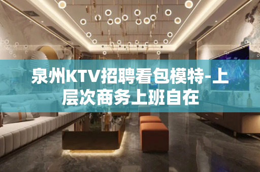 泉州KTV招聘看包模特-上层次商务上班自在