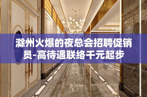 滁州火爆的夜总会招聘促销员-高待遇联络千元起步