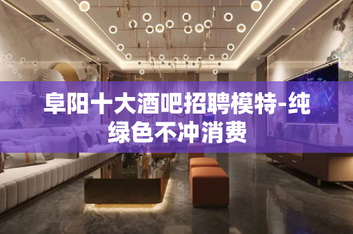 阜阳十大酒吧招聘模特-纯绿色不冲消费