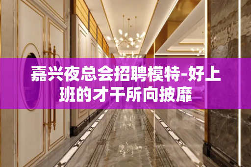 嘉兴夜总会招聘模特-好上班的才干所向披靡