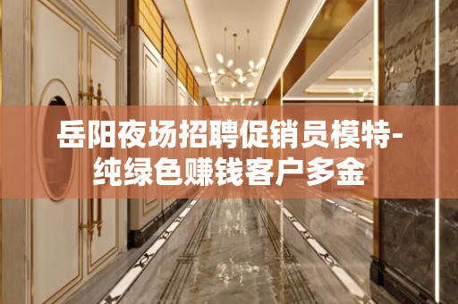 岳阳夜场招聘促销员模特-纯绿色赚钱客户多金