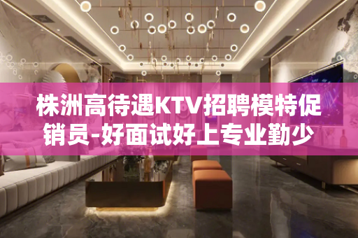 株洲高待遇KTV招聘模特促销员-好面试好上专业勤少