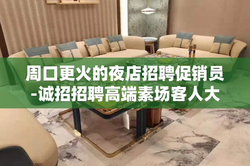 周口更火的夜店招聘促销员-诚招招聘高端素场客人大方