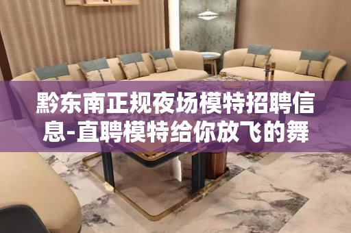 黔东南正规夜场模特招聘信息-直聘模特给你放飞的舞台