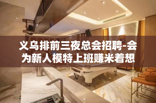 义乌排前三夜总会招聘-会为新人模特上班赚米着想