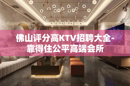 佛山评分高KTV招聘大全-靠得住公平高端会所